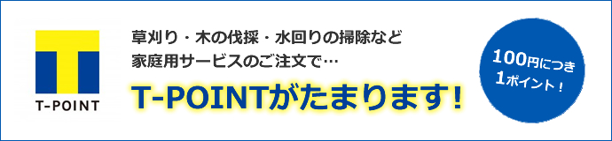 草刈り・木の伐採・水回りの掃除など家庭用サービスのご注文でTポイントがたまります!100円につき1ポイント!
